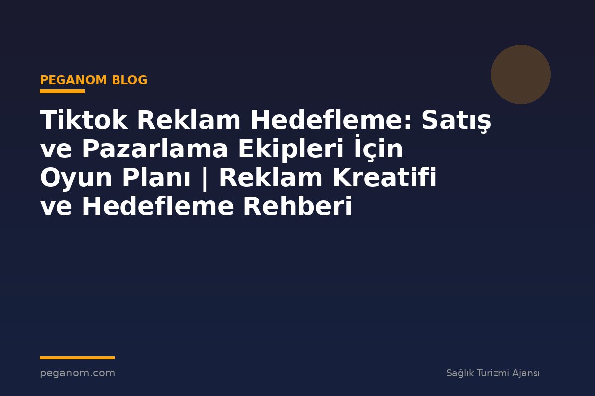 Tiktok Reklam Hedefleme: Satış ve Pazarlama Ekipleri İçin Oyun Planı | Reklam Kreatifi ve Hedefleme Rehberi
