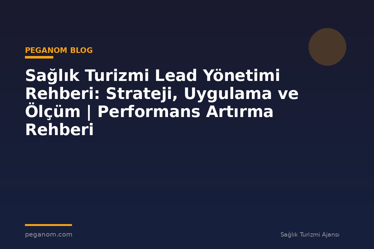 Sağlık Turizmi Lead Yönetimi Rehberi: Strateji, Uygulama ve Ölçüm | Performans Artırma Rehberi