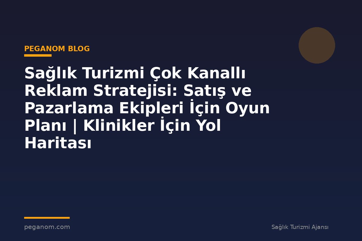 Sağlık Turizmi Çok Kanallı Reklam Stratejisi: Satış ve Pazarlama Ekipleri İçin Oyun Planı | Klinikler İçin Yol Haritası