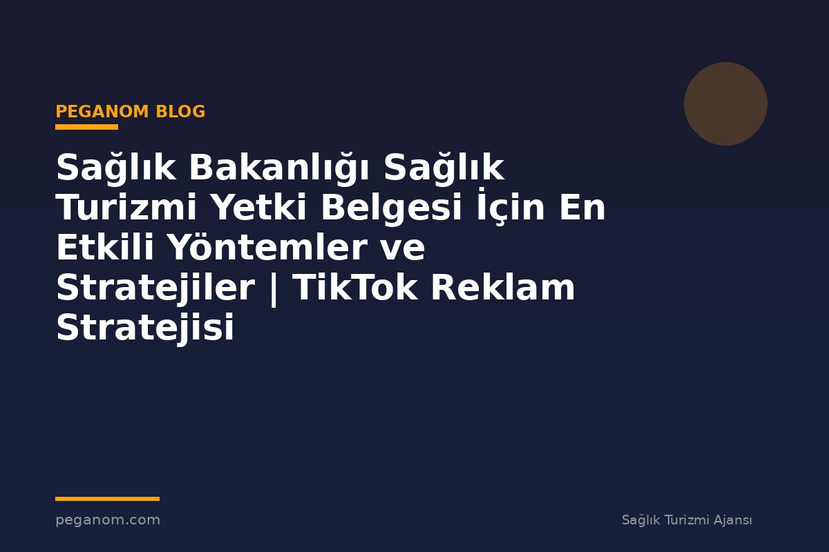 Sağlık Bakanlığı Sağlık Turizmi Yetki Belgesi İçin En Etkili Yöntemler ve Stratejiler | TikTok Reklam Stratejisi