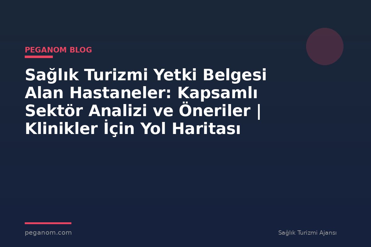 Sağlık Turizmi Yetki Belgesi Alan Hastaneler: Kapsamlı Sektör Analizi ve Öneriler | Klinikler İçin Yol Haritası