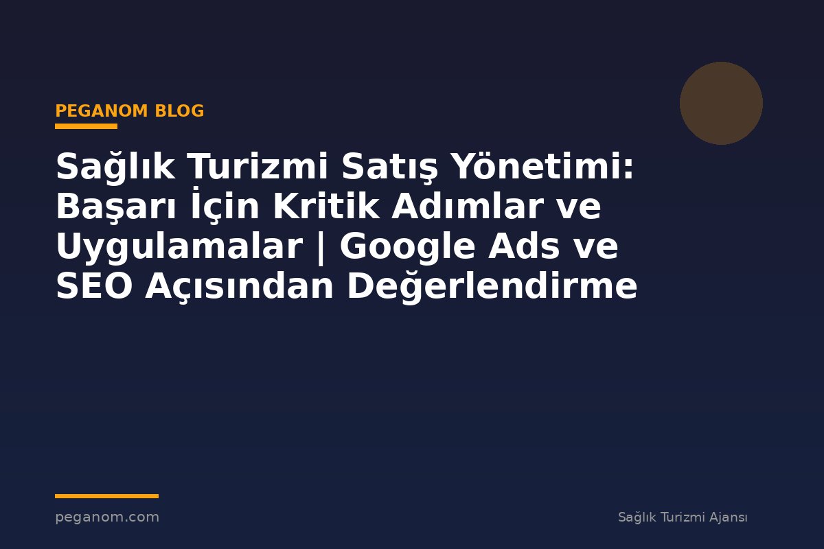 Sağlık Turizmi Satış Yönetimi: Başarı İçin Kritik Adımlar ve Uygulamalar | Google Ads ve SEO Açısından Değerlendirme