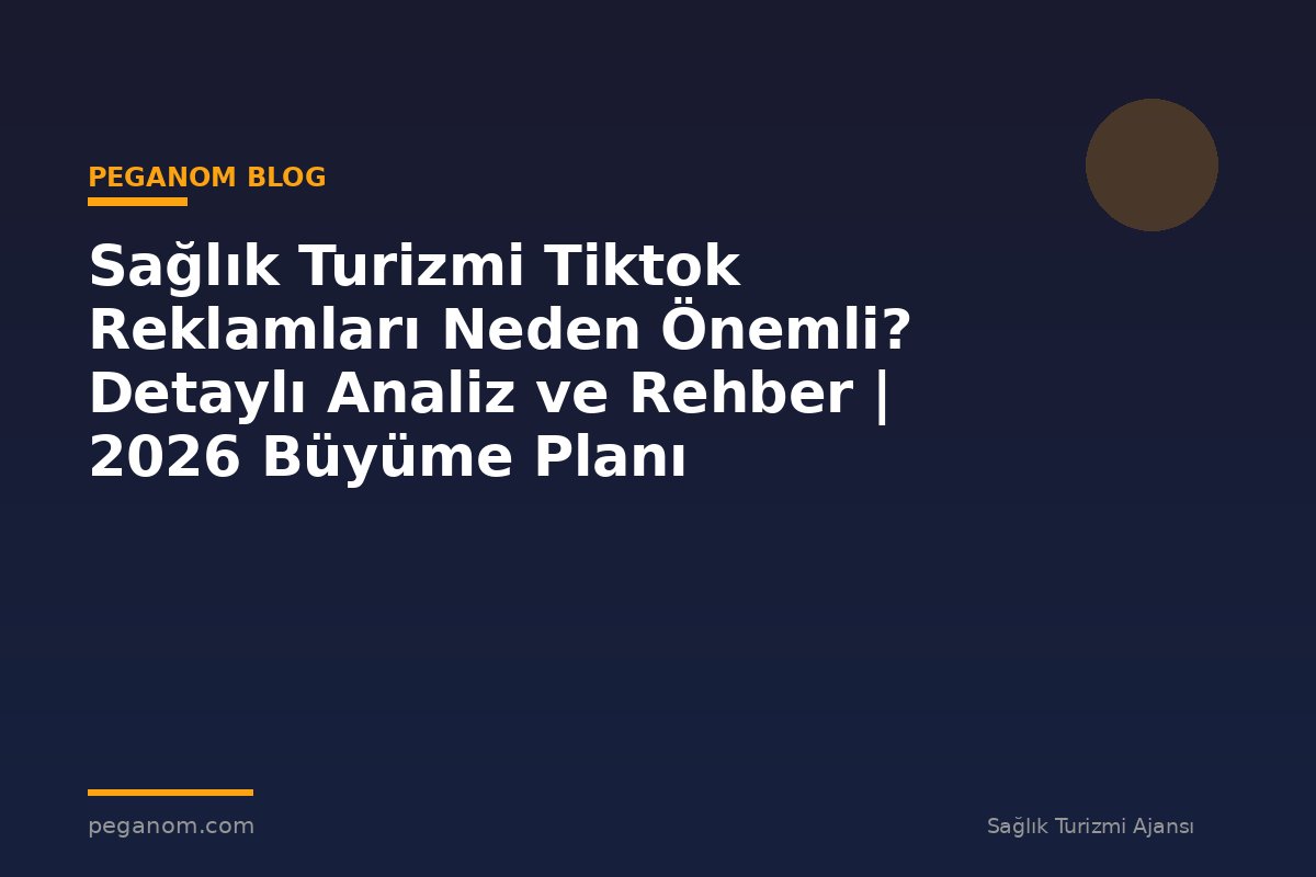 Sağlık Turizmi Tiktok Reklamları Neden Önemli? Detaylı Analiz ve Rehber | 2026 Büyüme Planı