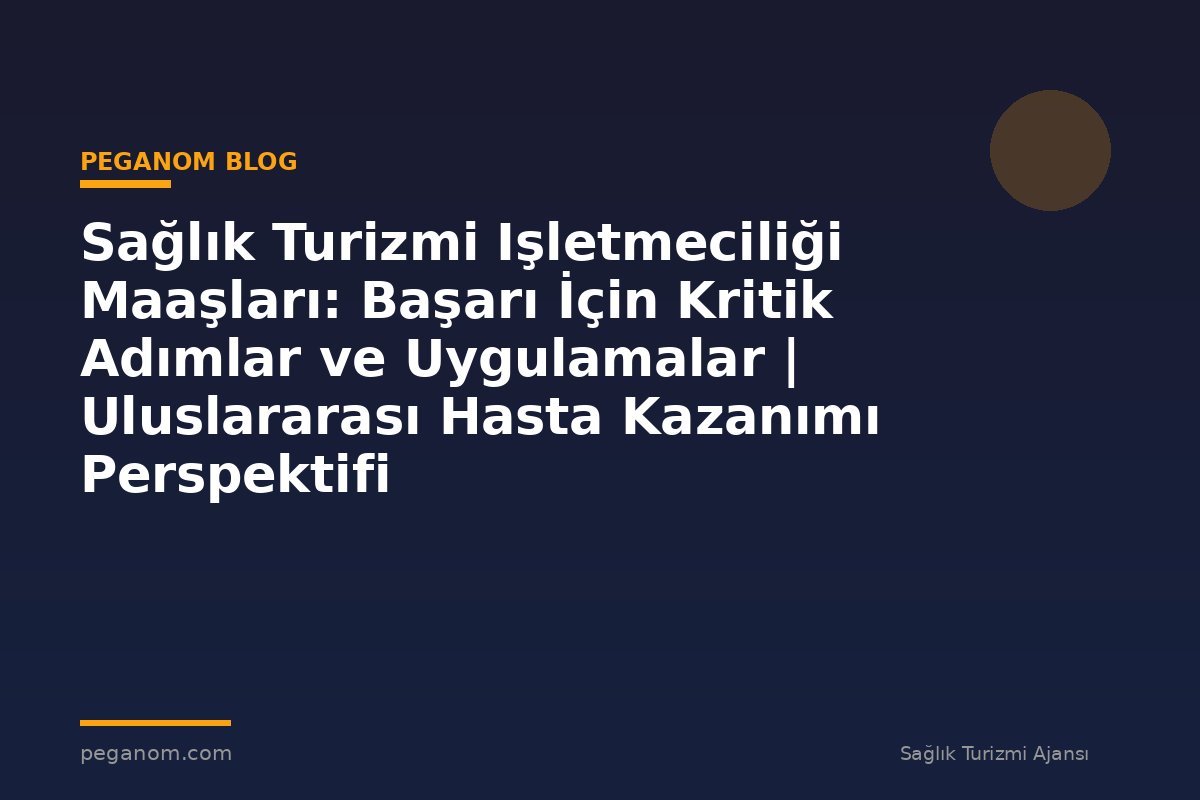 Sağlık Turizmi Işletmeciliği Maaşları: Başarı İçin Kritik Adımlar ve Uygulamalar | Uluslararası Hasta Kazanımı Perspektifi