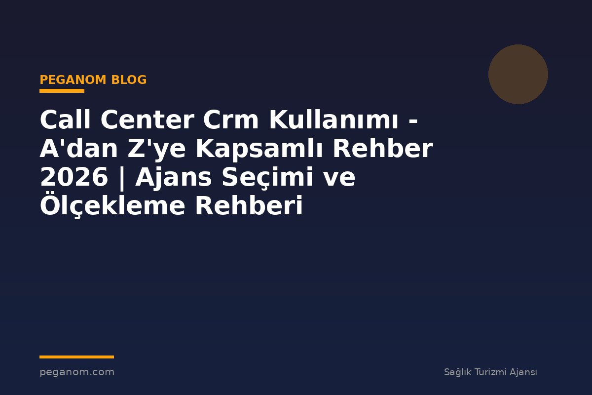 Call Center Crm Kullanımı - A'dan Z'ye Kapsamlı Rehber 2026 | Ajans Seçimi ve Ölçekleme Rehberi