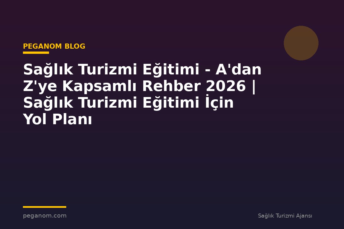 Sağlık Turizmi Eğitimi - A'dan Z'ye Kapsamlı Rehber 2026 | Sağlık Turizmi Eğitimi İçin Yol Planı