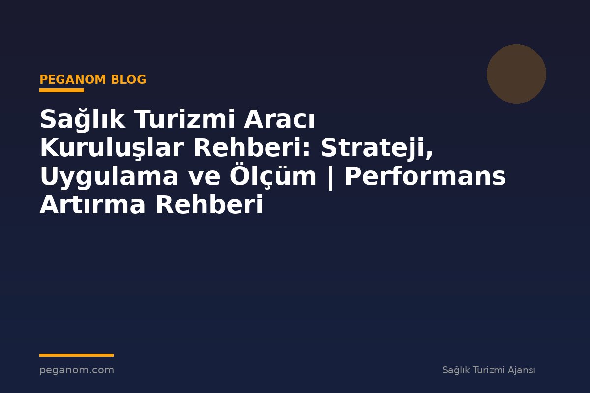 Sağlık Turizmi Aracı Kuruluşlar Rehberi: Strateji, Uygulama ve Ölçüm | Performans Artırma Rehberi