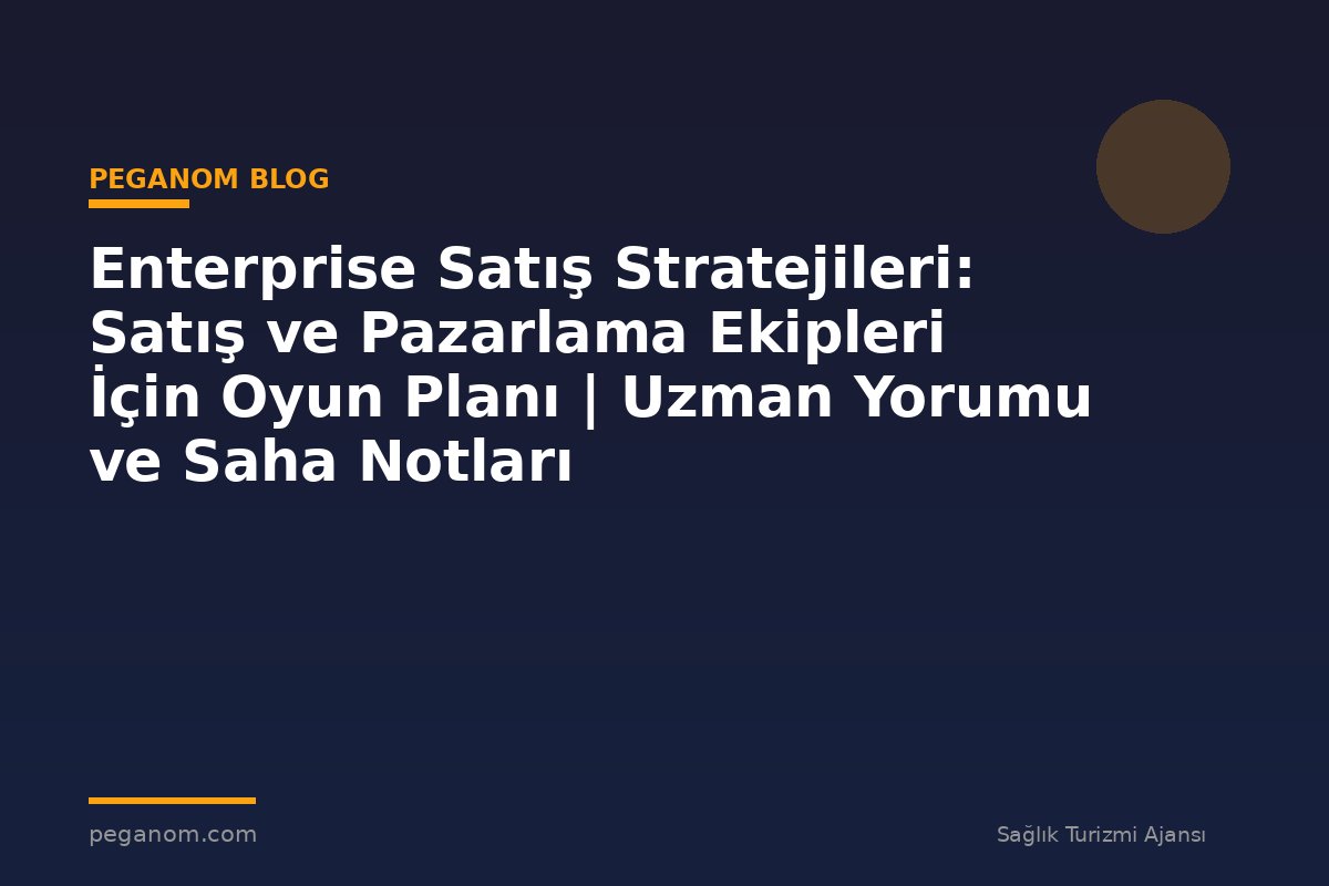 Enterprise Satış Stratejileri: Satış ve Pazarlama Ekipleri İçin Oyun Planı | Uzman Yorumu ve Saha Notları