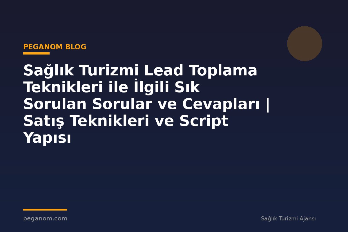 Sağlık Turizmi Lead Toplama Teknikleri ile İlgili Sık Sorulan Sorular ve Cevapları | Satış Teknikleri ve Script Yapısı