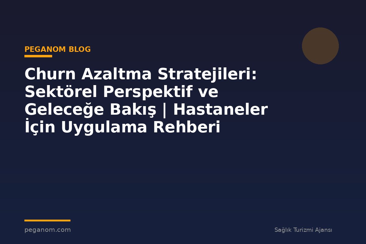 Churn Azaltma Stratejileri: Sektörel Perspektif ve Geleceğe Bakış | Hastaneler İçin Uygulama Rehberi
