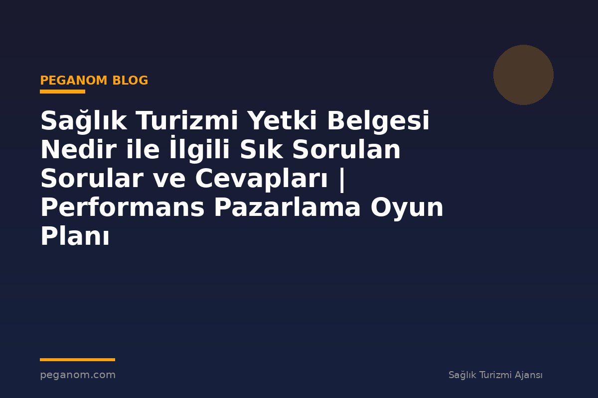 Sağlık Turizmi Yetki Belgesi Nedir ile İlgili Sık Sorulan Sorular ve Cevapları | Performans Pazarlama Oyun Planı