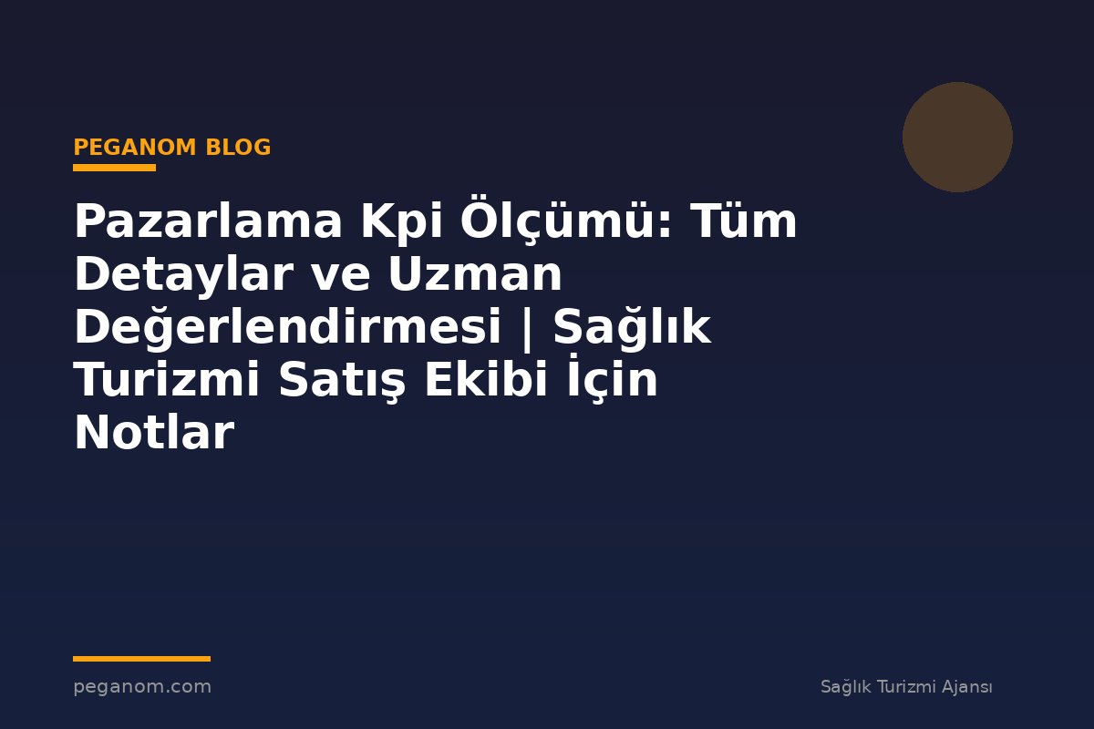 Pazarlama Kpi Ölçümü: Tüm Detaylar ve Uzman Değerlendirmesi | Sağlık Turizmi Satış Ekibi İçin Notlar