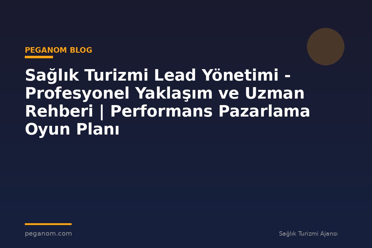 Sağlık Turizmi Lead Yönetimi - Profesyonel Yaklaşım ve Uzman Rehberi | Performans Pazarlama Oyun Planı