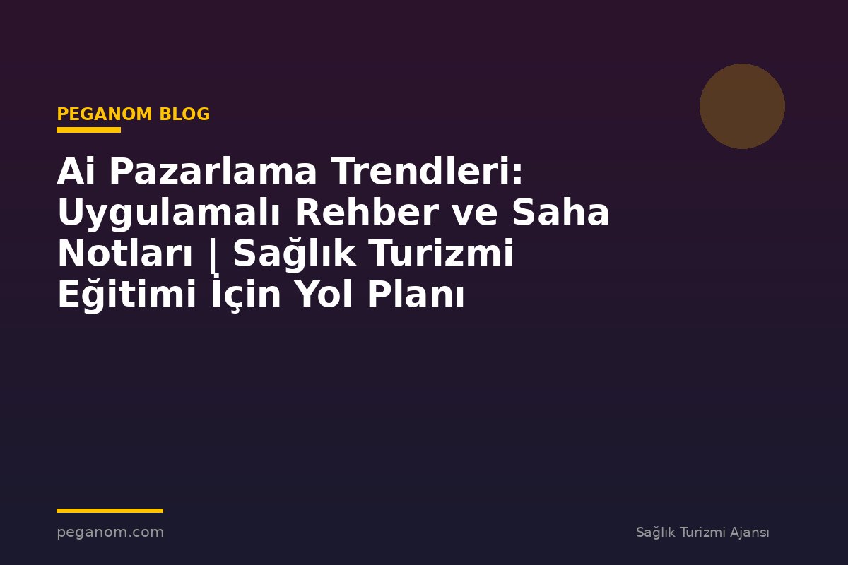 Ai Pazarlama Trendleri: Uygulamalı Rehber ve Saha Notları | Sağlık Turizmi Eğitimi İçin Yol Planı
