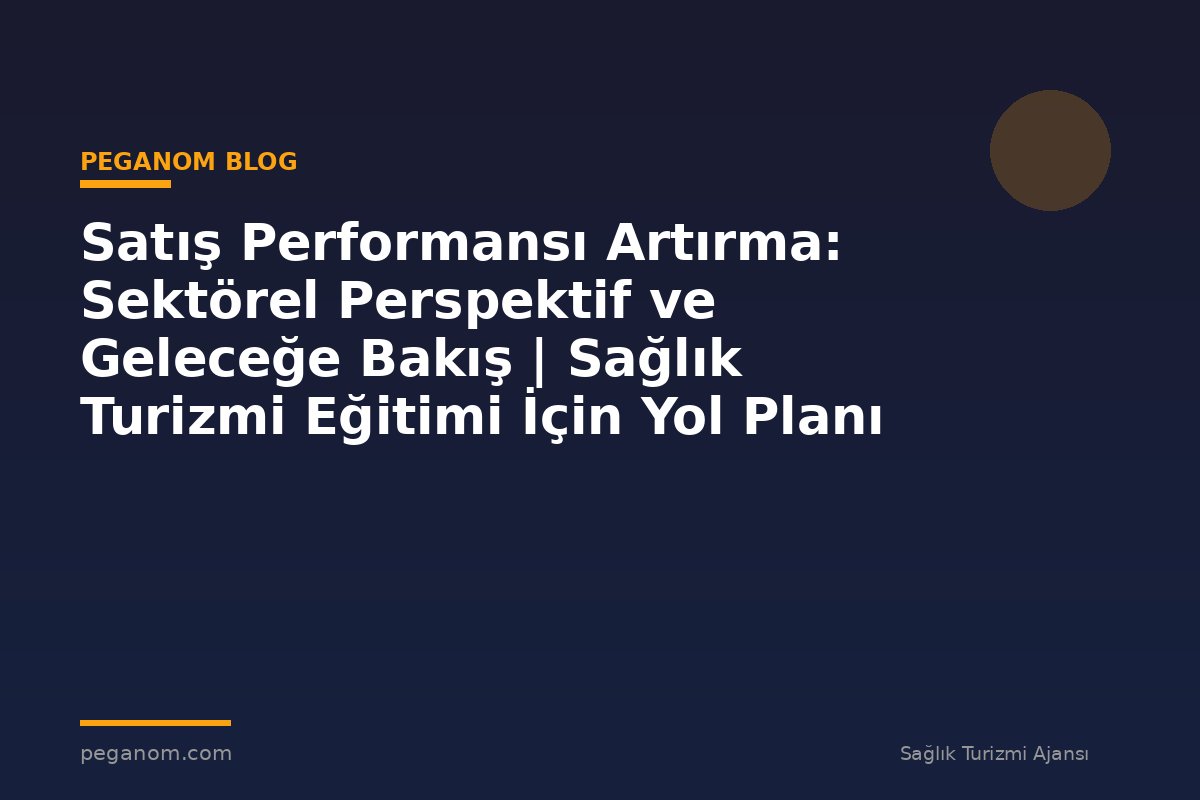 Satış Performansı Artırma: Sektörel Perspektif ve Geleceğe Bakış | Sağlık Turizmi Eğitimi İçin Yol Planı