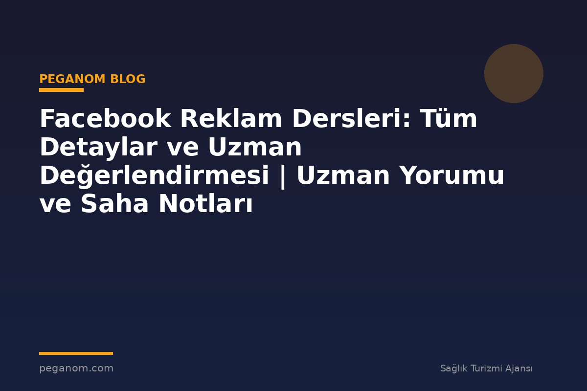 Facebook Reklam Dersleri: Tüm Detaylar ve Uzman Değerlendirmesi | Uzman Yorumu ve Saha Notları