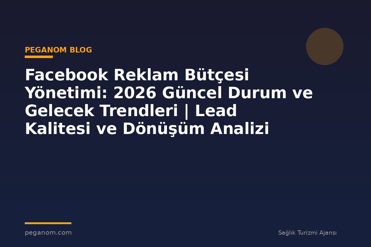 Facebook Reklam Bütçesi Yönetimi: 2026 Güncel Durum ve Gelecek Trendleri | Lead Kalitesi ve Dönüşüm Analizi