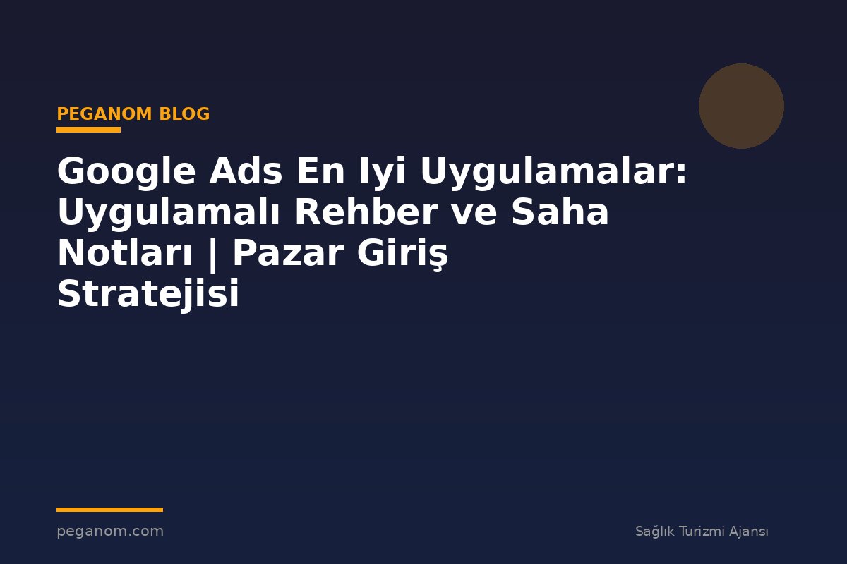 Google Ads En Iyi Uygulamalar: Uygulamalı Rehber ve Saha Notları | Pazar Giriş Stratejisi