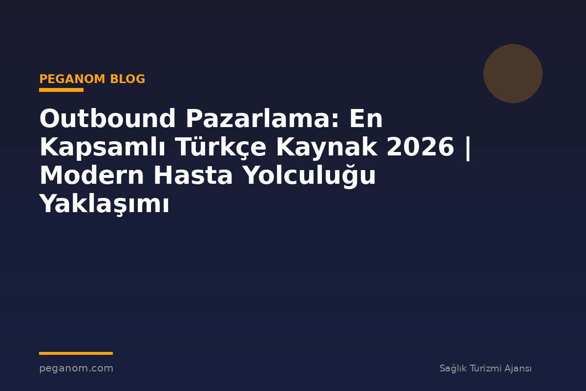 Outbound Pazarlama: En Kapsamlı Türkçe Kaynak 2026 | Modern Hasta Yolculuğu Yaklaşımı