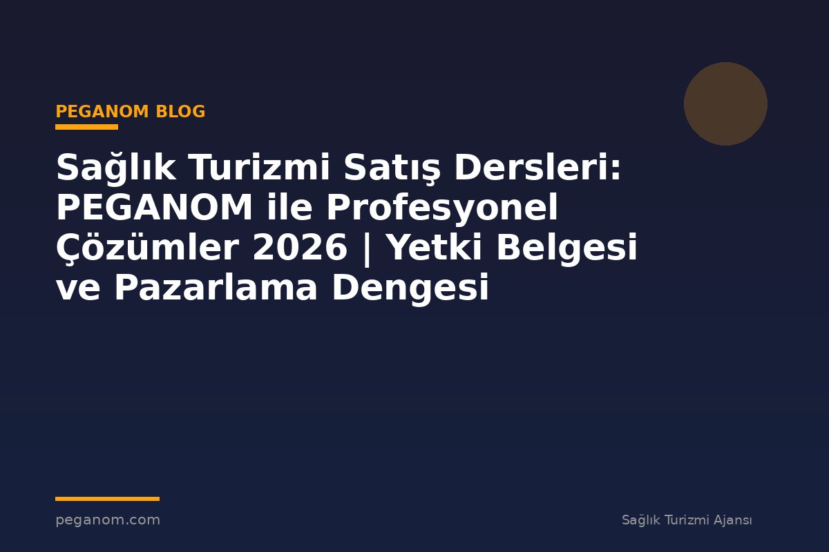 Sağlık Turizmi Satış Dersleri: PEGANOM ile Profesyonel Çözümler 2026 | Yetki Belgesi ve Pazarlama Dengesi