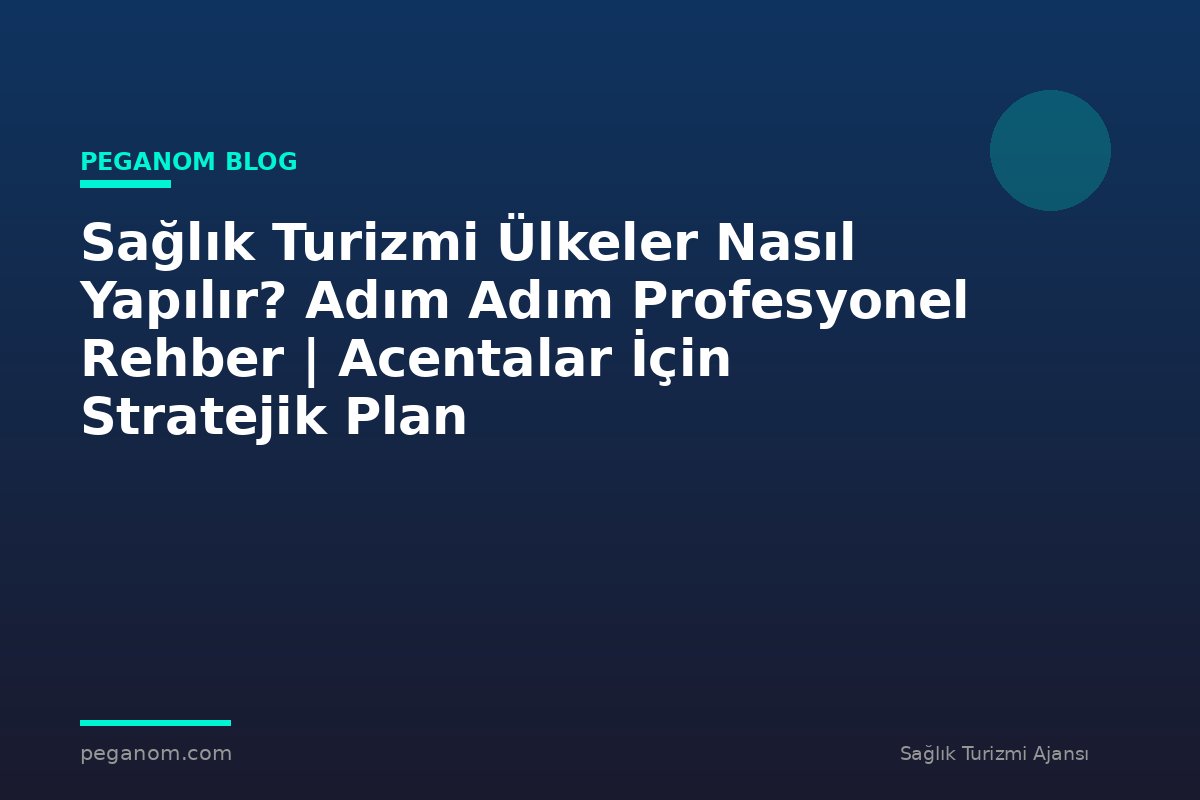 Sağlık Turizmi Ülkeler Nasıl Yapılır? Adım Adım Profesyonel Rehber | Acentalar İçin Stratejik Plan