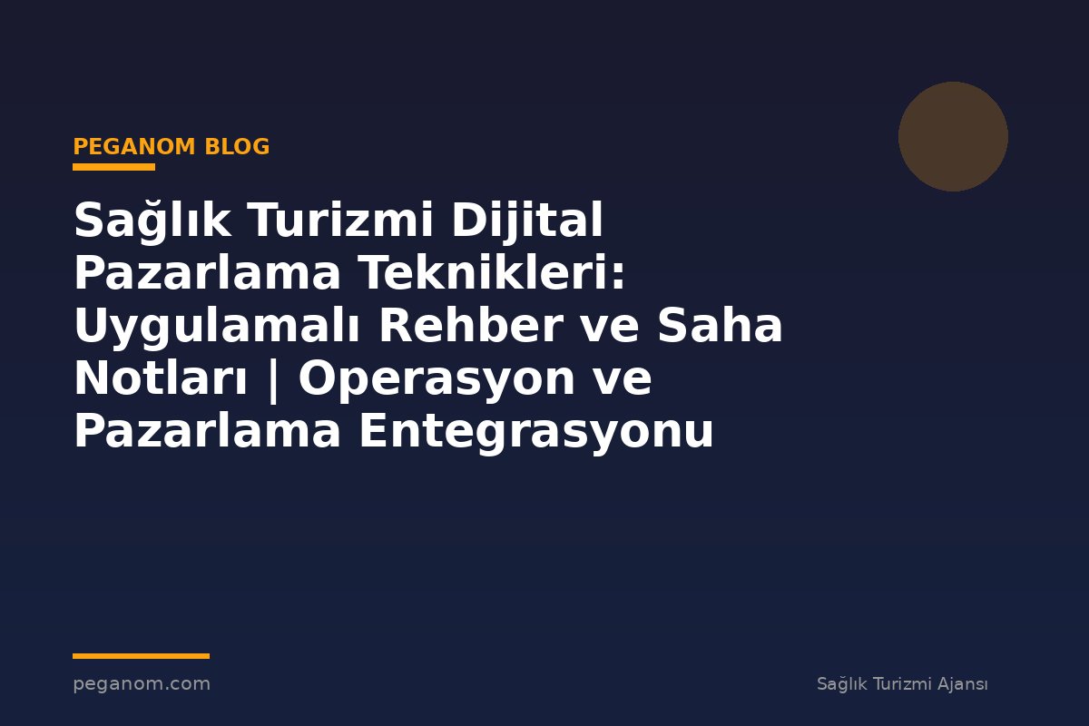 Sağlık Turizmi Dijital Pazarlama Teknikleri: Uygulamalı Rehber ve Saha Notları | Operasyon ve Pazarlama Entegrasyonu
