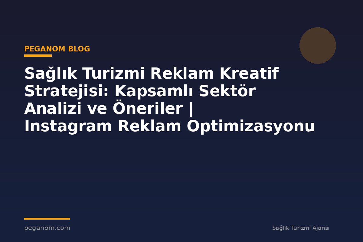 Sağlık Turizmi Reklam Kreatif Stratejisi: Kapsamlı Sektör Analizi ve Öneriler | Instagram Reklam Optimizasyonu