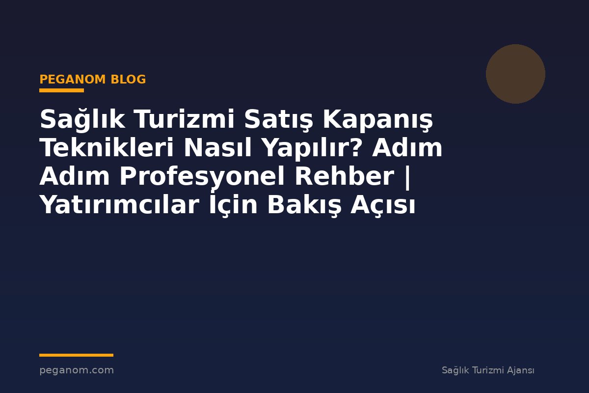 Sağlık Turizmi Satış Kapanış Teknikleri Nasıl Yapılır? Adım Adım Profesyonel Rehber | Yatırımcılar İçin Bakış Açısı