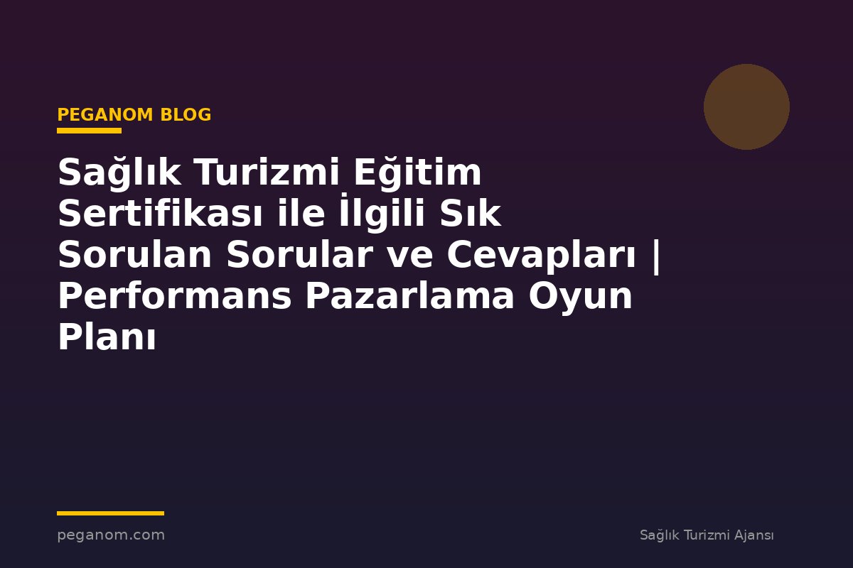 Sağlık Turizmi Eğitim Sertifikası ile İlgili Sık Sorulan Sorular ve Cevapları | Performans Pazarlama Oyun Planı