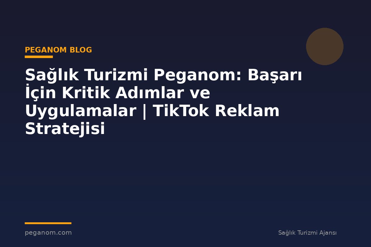 Sağlık Turizmi Peganom: Başarı İçin Kritik Adımlar ve Uygulamalar | TikTok Reklam Stratejisi