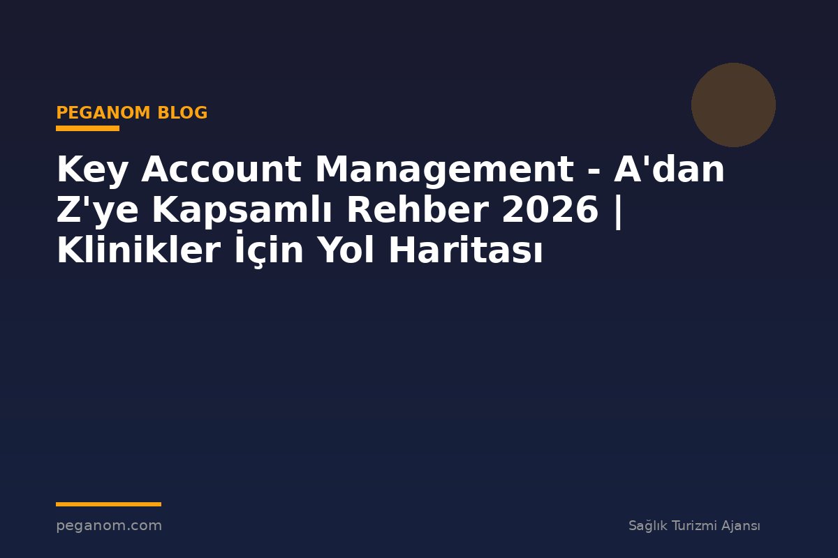 Key Account Management - A'dan Z'ye Kapsamlı Rehber 2026 | Klinikler İçin Yol Haritası
