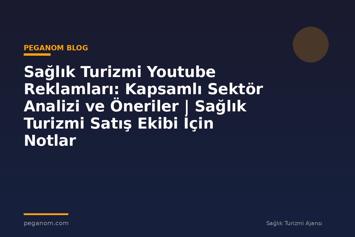 Sağlık Turizmi Youtube Reklamları: Kapsamlı Sektör Analizi ve Öneriler | Sağlık Turizmi Satış Ekibi İçin Notlar