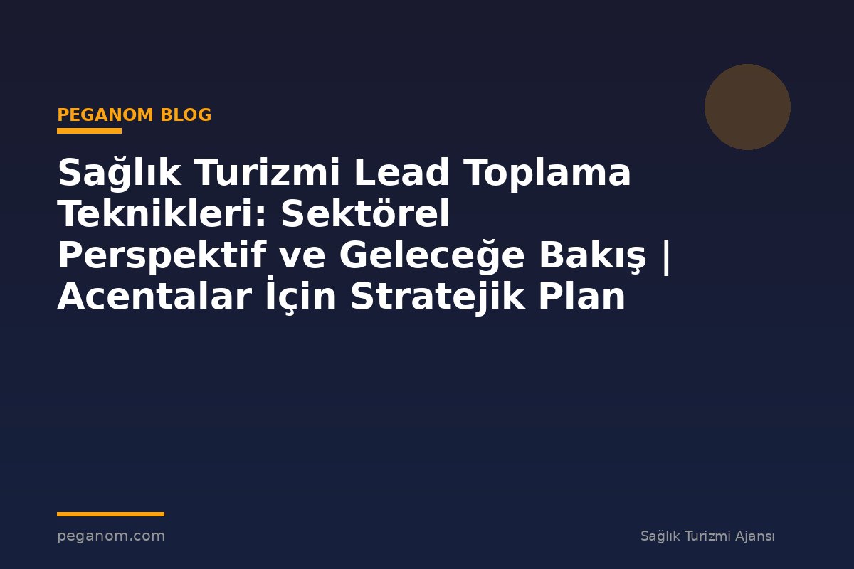 Sağlık Turizmi Lead Toplama Teknikleri: Sektörel Perspektif ve Geleceğe Bakış | Acentalar İçin Stratejik Plan