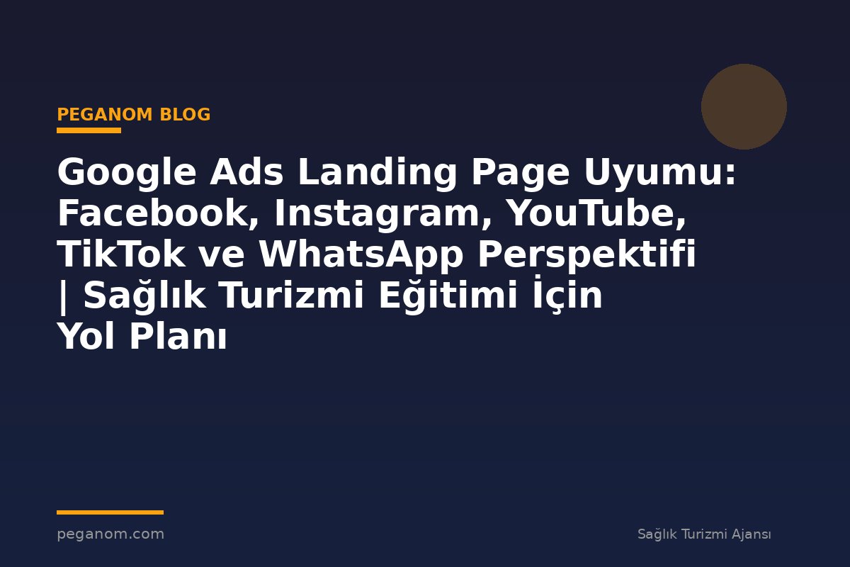 Google Ads Landing Page Uyumu: Facebook, Instagram, YouTube, TikTok ve WhatsApp Perspektifi | Sağlık Turizmi Eğitimi İçin Yol Planı