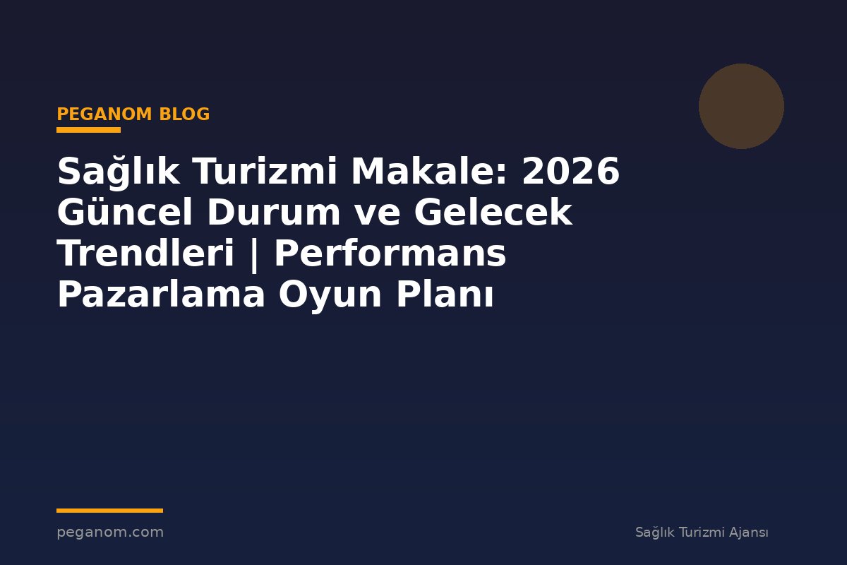 Sağlık Turizmi Makale: 2026 Güncel Durum ve Gelecek Trendleri | Performans Pazarlama Oyun Planı