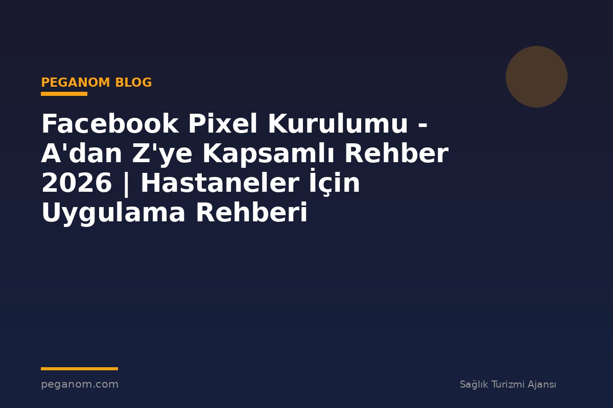 Facebook Pixel Kurulumu - A'dan Z'ye Kapsamlı Rehber 2026 | Hastaneler İçin Uygulama Rehberi
