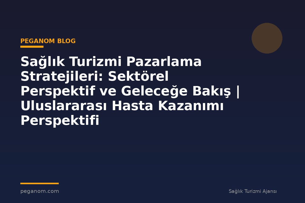 Sağlık Turizmi Pazarlama Stratejileri: Sektörel Perspektif ve Geleceğe Bakış | Uluslararası Hasta Kazanımı Perspektifi