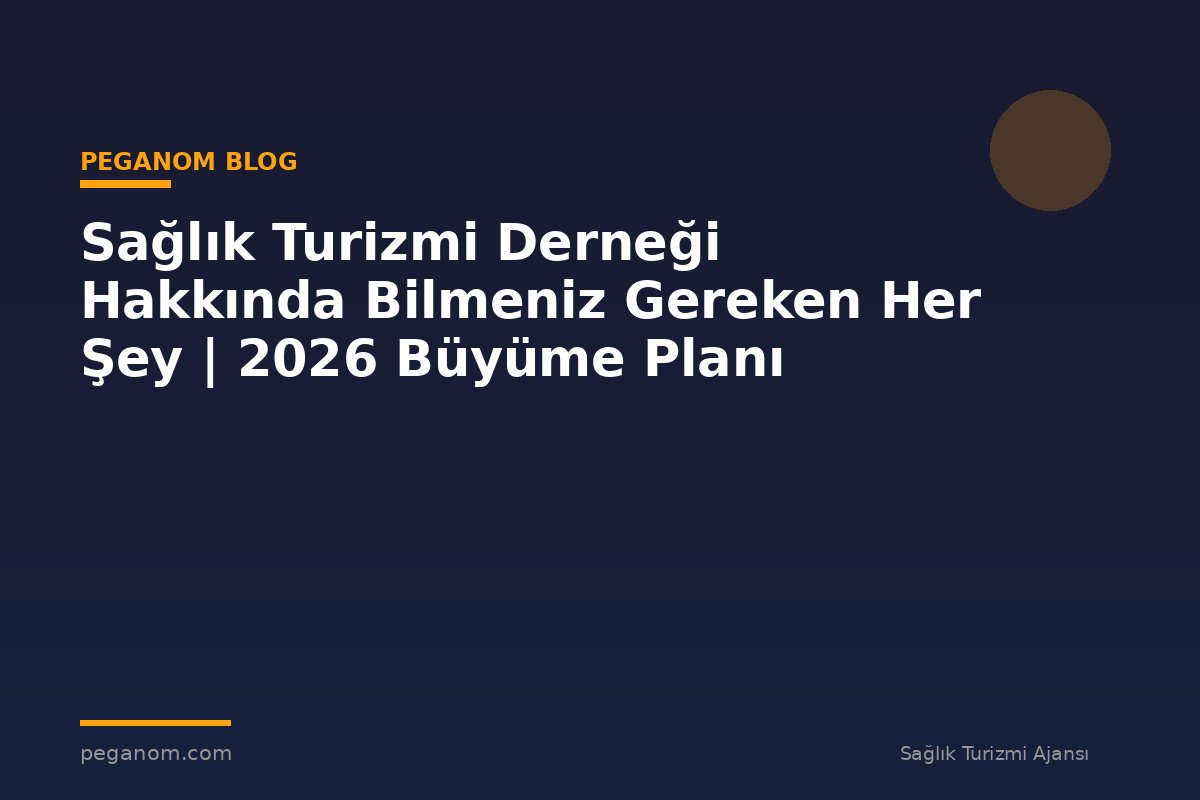Sağlık Turizmi Derneği Hakkında Bilmeniz Gereken Her Şey | 2026 Büyüme Planı
