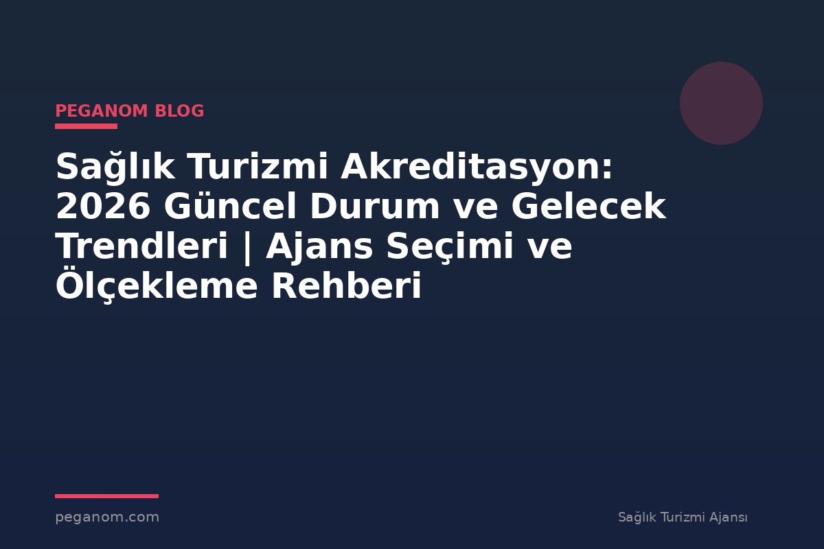Sağlık Turizmi Akreditasyon: 2026 Güncel Durum ve Gelecek Trendleri | Ajans Seçimi ve Ölçekleme Rehberi