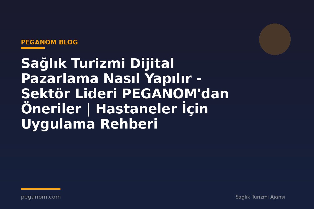 Sağlık Turizmi Dijital Pazarlama Nasıl Yapılır - Sektör Lideri PEGANOM'dan Öneriler | Hastaneler İçin Uygulama Rehberi