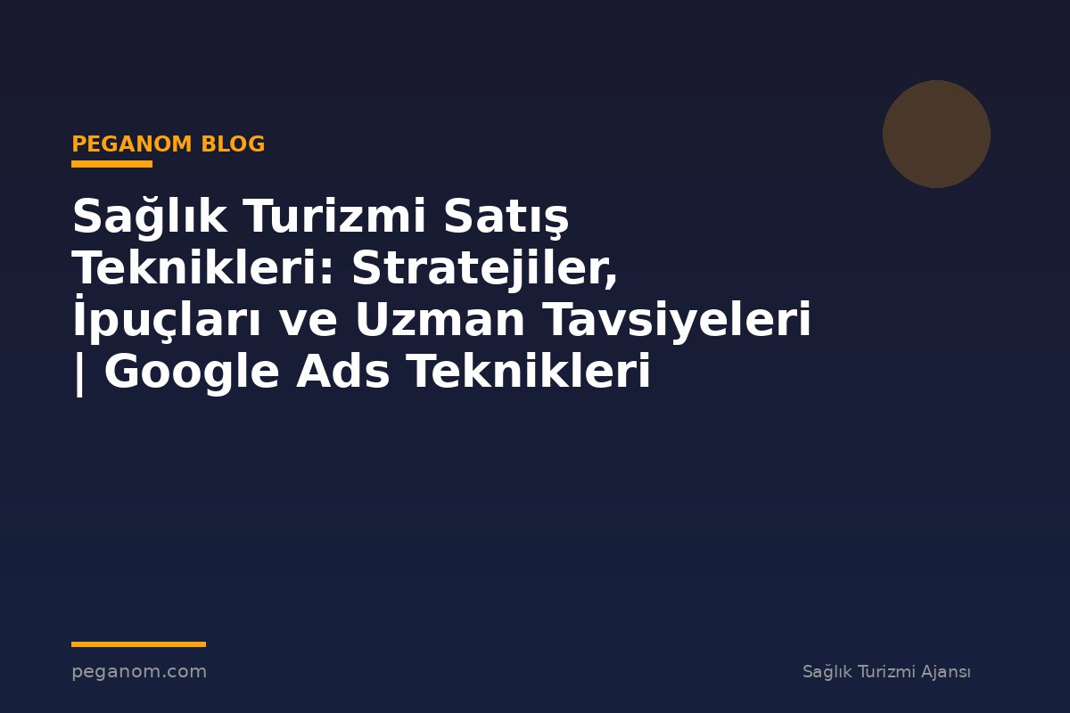 Sağlık Turizmi Satış Teknikleri: Stratejiler, İpuçları ve Uzman Tavsiyeleri | Google Ads Teknikleri