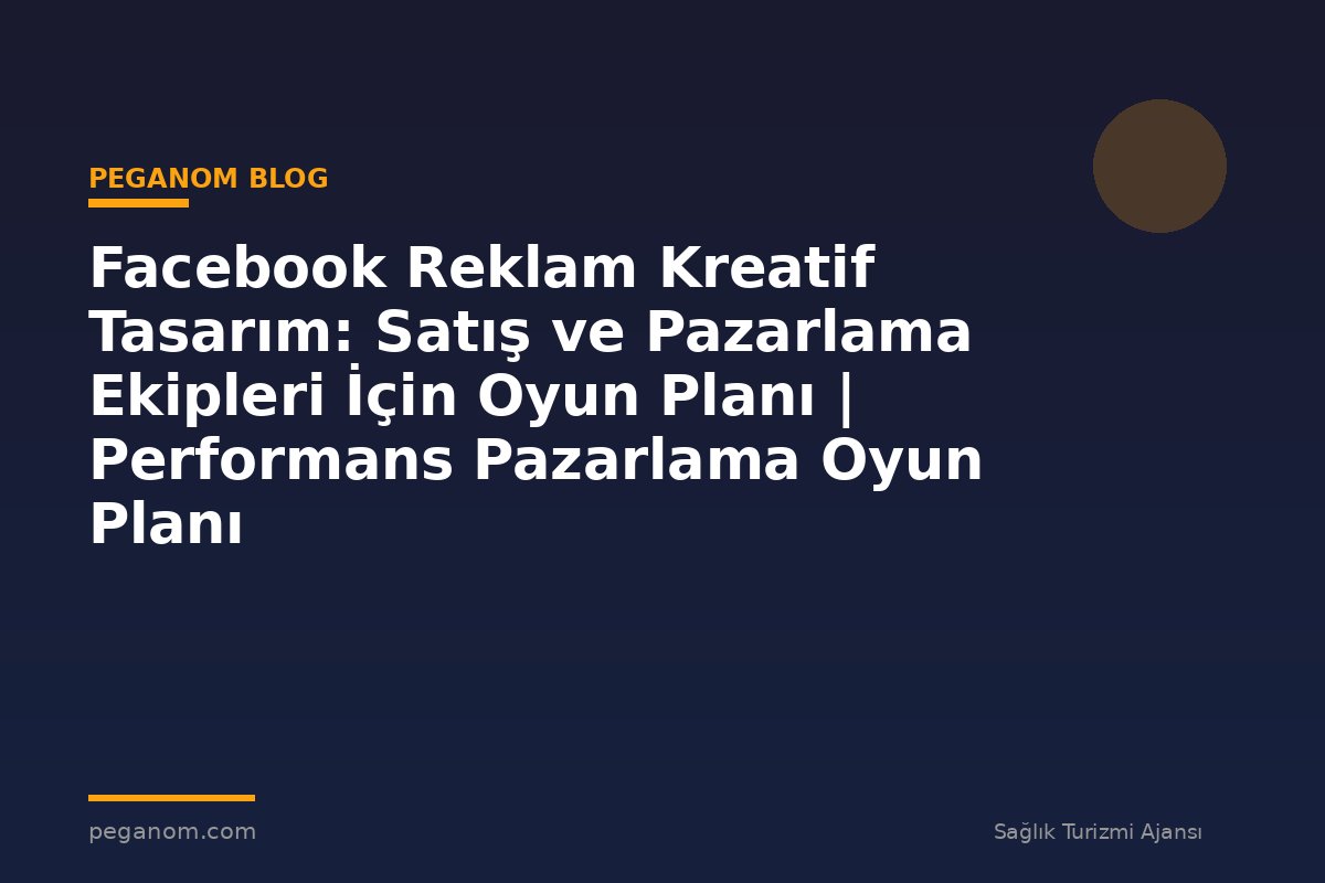 Facebook Reklam Kreatif Tasarım: Satış ve Pazarlama Ekipleri İçin Oyun Planı | Performans Pazarlama Oyun Planı