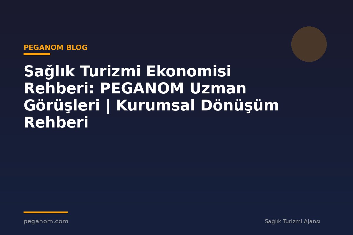 Sağlık Turizmi Ekonomisi Rehberi: PEGANOM Uzman Görüşleri | Kurumsal Dönüşüm Rehberi