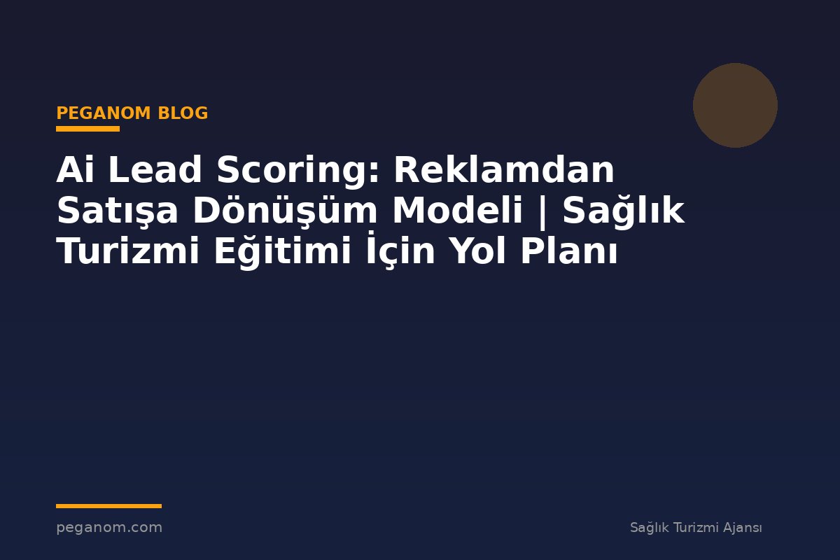 Ai Lead Scoring: Reklamdan Satışa Dönüşüm Modeli | Sağlık Turizmi Eğitimi İçin Yol Planı