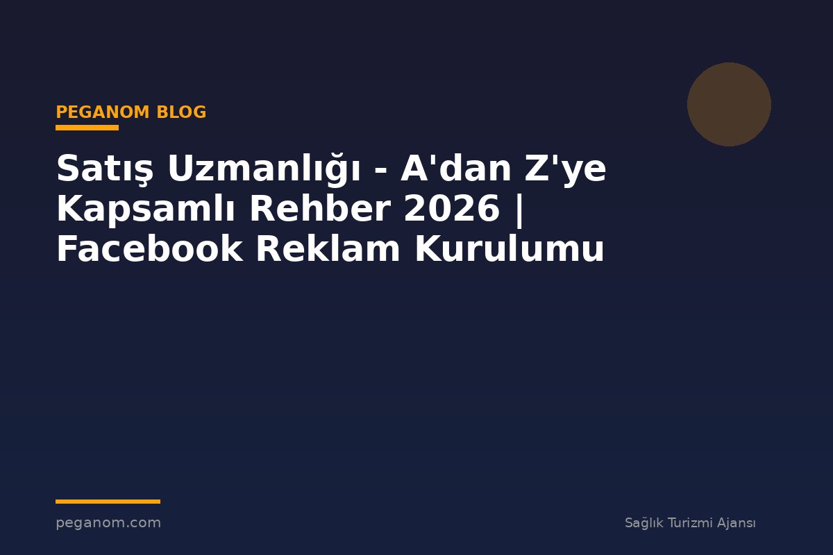 Satış Uzmanlığı - A'dan Z'ye Kapsamlı Rehber 2026 | Facebook Reklam Kurulumu