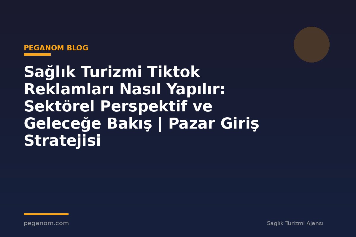 Sağlık Turizmi Tiktok Reklamları Nasıl Yapılır: Sektörel Perspektif ve Geleceğe Bakış | Pazar Giriş Stratejisi