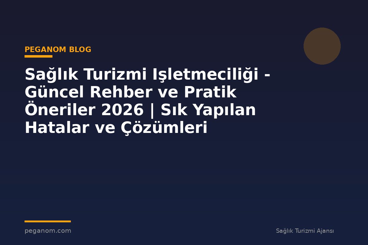 Sağlık Turizmi Işletmeciliği - Güncel Rehber ve Pratik Öneriler 2026 | Sık Yapılan Hatalar ve Çözümleri