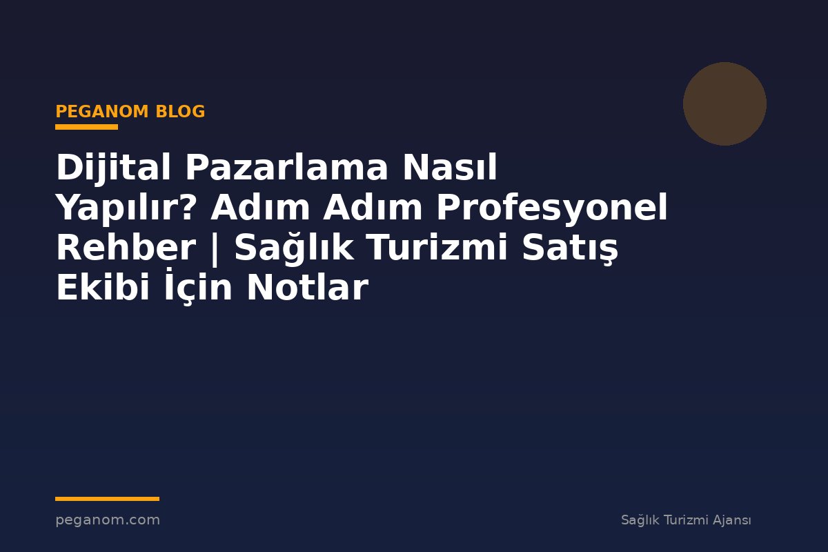 Dijital Pazarlama Nasıl Yapılır? Adım Adım Profesyonel Rehber | Sağlık Turizmi Satış Ekibi İçin Notlar