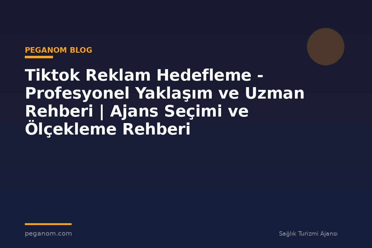 Tiktok Reklam Hedefleme - Profesyonel Yaklaşım ve Uzman Rehberi | Ajans Seçimi ve Ölçekleme Rehberi
