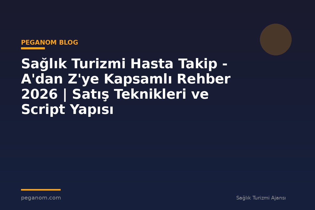 Sağlık Turizmi Hasta Takip - A'dan Z'ye Kapsamlı Rehber 2026 | Satış Teknikleri ve Script Yapısı
